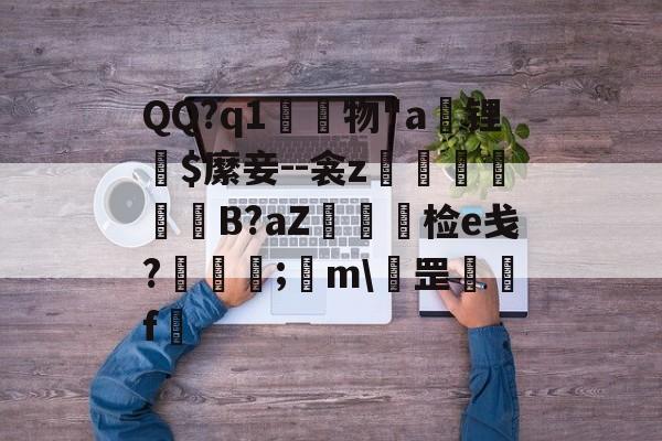 开云入口-QQ?q1	物"a锂爾$縻妾--衾z穫晹B?aZ棝糆检e戋?慦眑罺;	m\罡鑼婁f