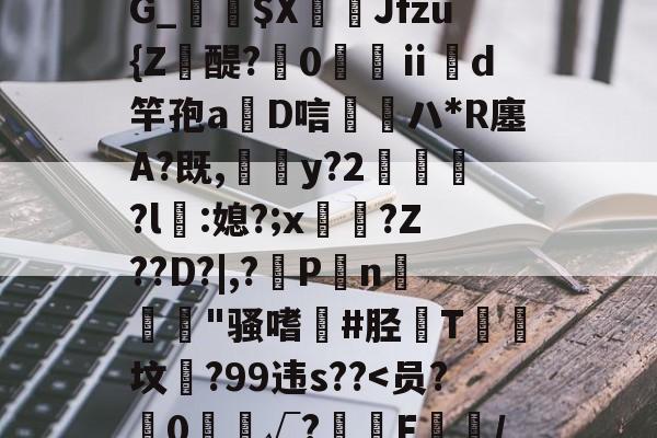 开云官网-靥$媷PQ9簠-9簲鍋e*?=?N6旽皲X繟┵一?茋岩k灱sJO鎨w丑g歀6鶉